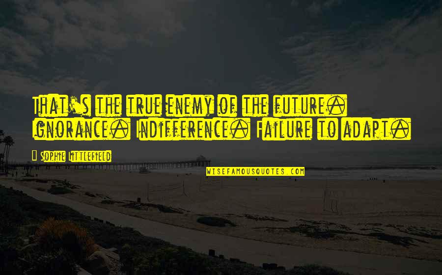 Littlefield Quotes By Sophie Littlefield: That's the true enemy of the future. Ignorance. Littlefield Quotes By Sophie Littlefield: That's the true enemy of the future. Ignorance.