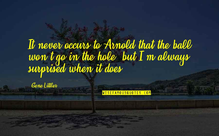 Littler Quotes By Gene Littler: It never occurs to Arnold that the ball Littler Quotes By Gene Littler: It never occurs to Arnold that the ball