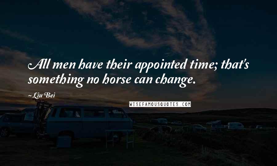 Liu Bei quotes: All men have their appointed time; that's something no horse can change.