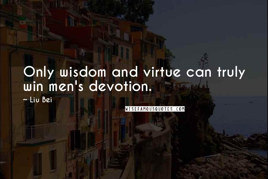 Liu Bei quotes: Only wisdom and virtue can truly win men's devotion.