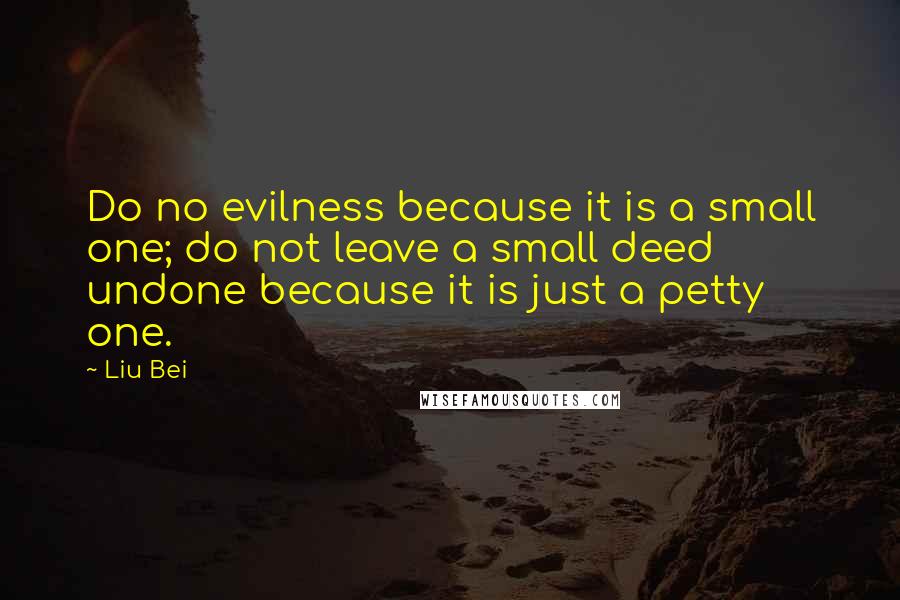 Liu Bei quotes: Do no evilness because it is a small one; do not leave a small deed undone because it is just a petty one.