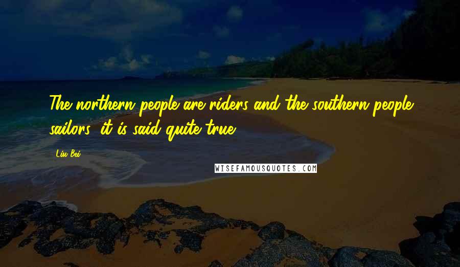 Liu Bei quotes: The northern people are riders and the southern people sailors; it is said quite true.