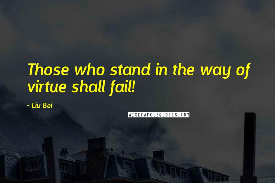 Liu Bei quotes: Those who stand in the way of virtue shall fail!