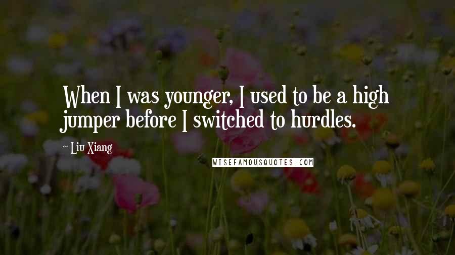 Liu Xiang quotes: When I was younger, I used to be a high jumper before I switched to hurdles.