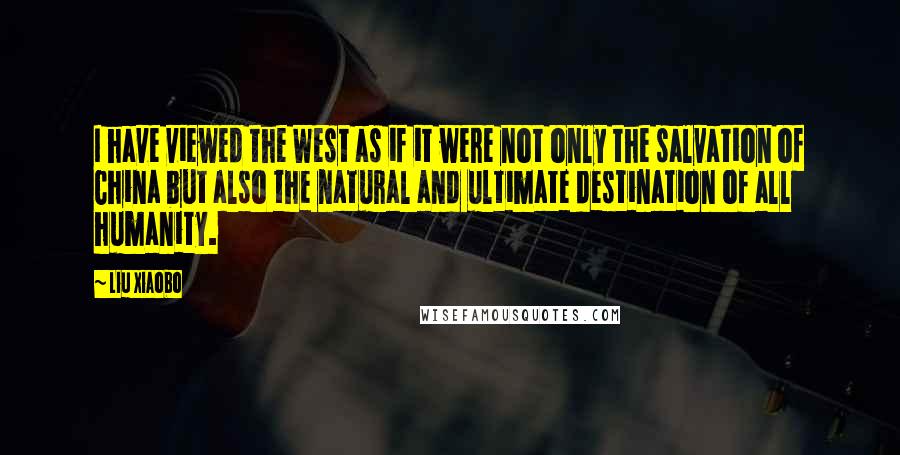 Liu Xiaobo quotes: I have viewed the West as if it were not only the salvation of China but also the natural and ultimate destination of all humanity. Liu Xiaobo quotes: I have viewed the West as if it were not only the salvation of China but also the natural and ultimate destination of all humanity.
