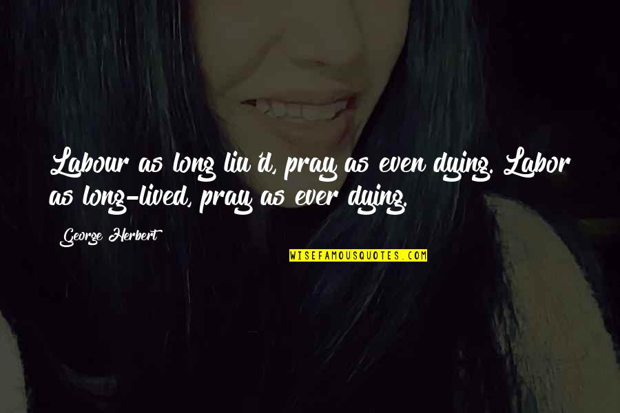 Liu'd Quotes By George Herbert: Labour as long liu'd, pray as even dying.[Labor Liu'd Quotes By George Herbert: Labour as long liu'd, pray as even dying.[Labor
