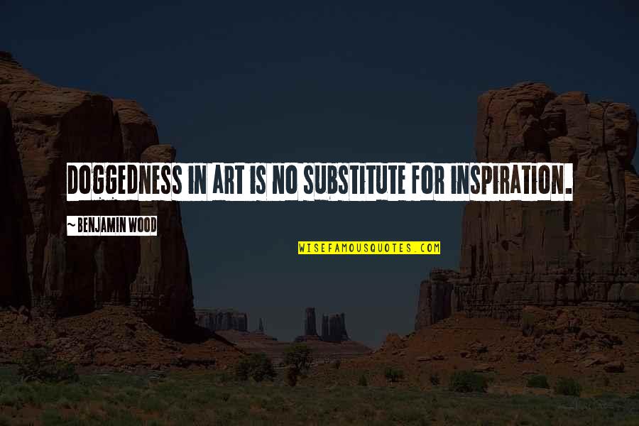 Liudas Mikalauskas Quotes By Benjamin Wood: Doggedness in art is no substitute for inspiration. Liudas Mikalauskas Quotes By Benjamin Wood: Doggedness in art is no substitute for inspiration.