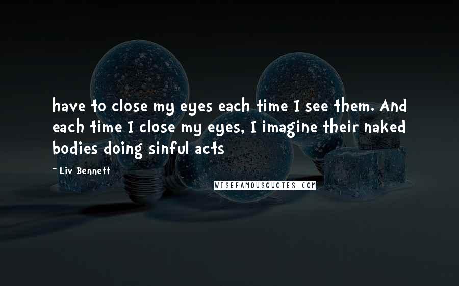Liv Bennett quotes: have to close my eyes each time I see them. And each time I close my eyes, I imagine their naked bodies doing sinful acts Liv Bennett quotes: have to close my eyes each time I see them. And each time I close my eyes, I imagine their naked bodies doing sinful acts