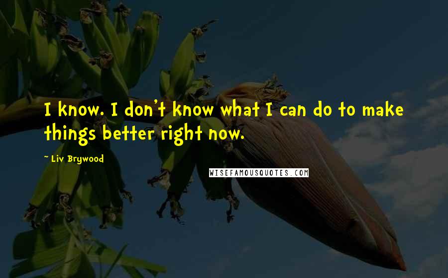 Liv Brywood quotes: I know. I don't know what I can do to make things better right now.