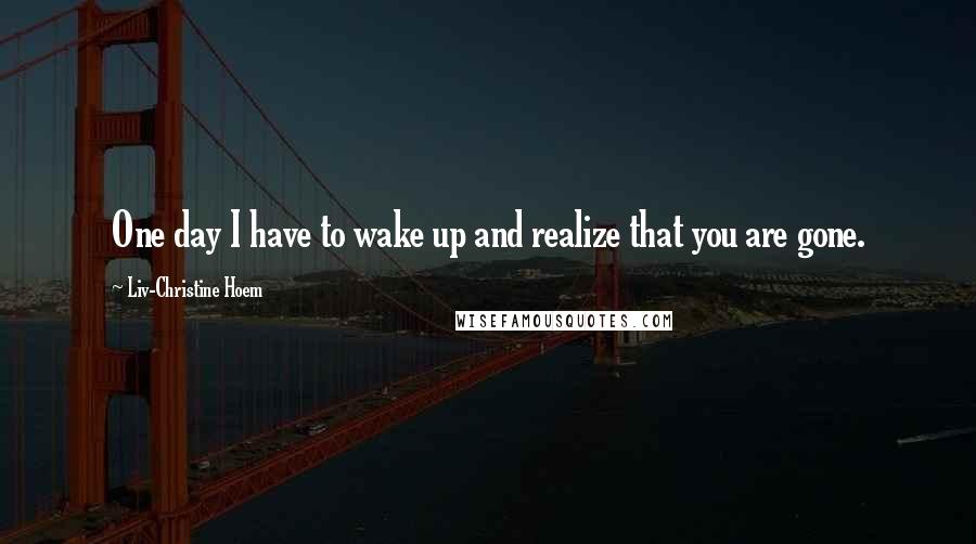 Liv-Christine Hoem quotes: One day I have to wake up and realize that you are gone.