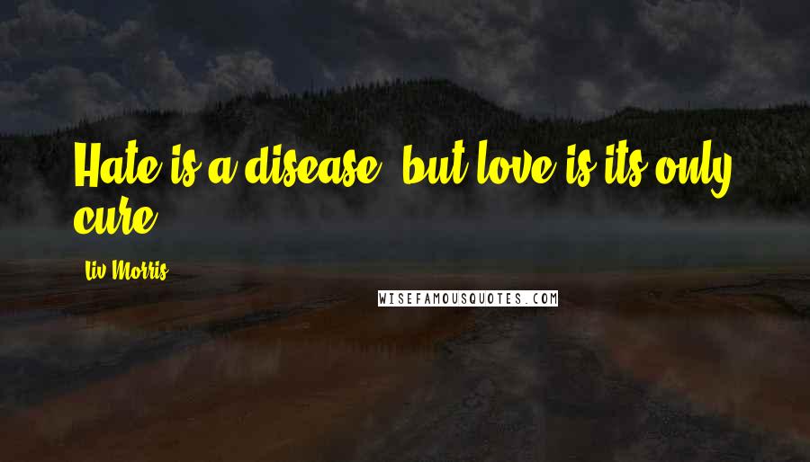 Liv Morris quotes: Hate is a disease, but love is its only cure.