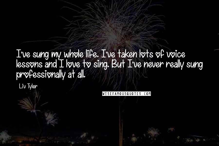 Liv Tyler quotes: I've sung my whole life. I've taken lots of voice lessons and I love to sing. But I've never really sung professionally at all.