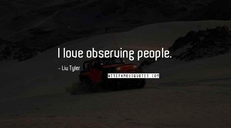 Liv Tyler quotes: I love observing people.