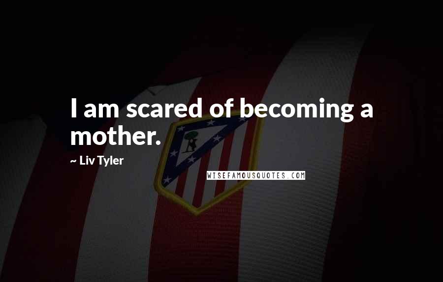 Liv Tyler quotes: I am scared of becoming a mother.