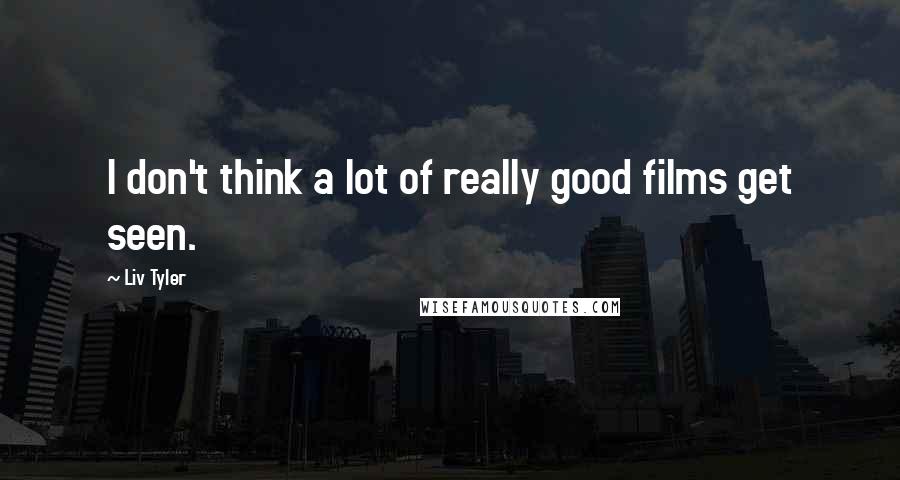 Liv Tyler quotes: I don't think a lot of really good films get seen.