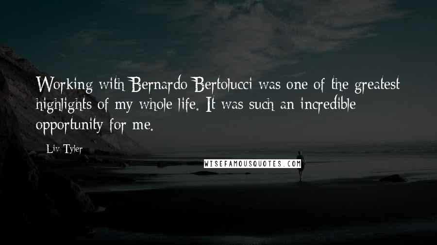 Liv Tyler quotes: Working with Bernardo Bertolucci was one of the greatest highlights of my whole life. It was such an incredible opportunity for me.