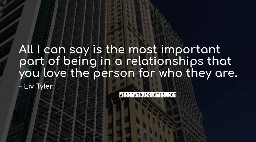 Liv Tyler quotes: All I can say is the most important part of being in a relationships that you love the person for who they are.