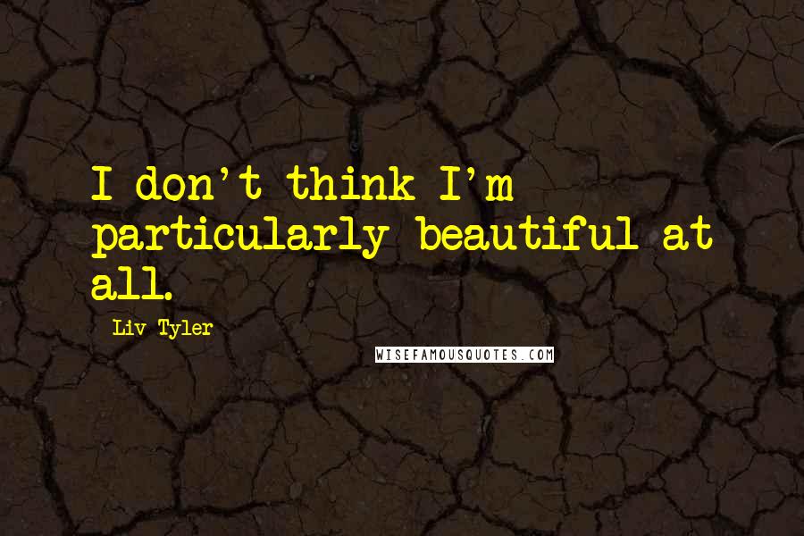 Liv Tyler quotes: I don't think I'm particularly beautiful at all.