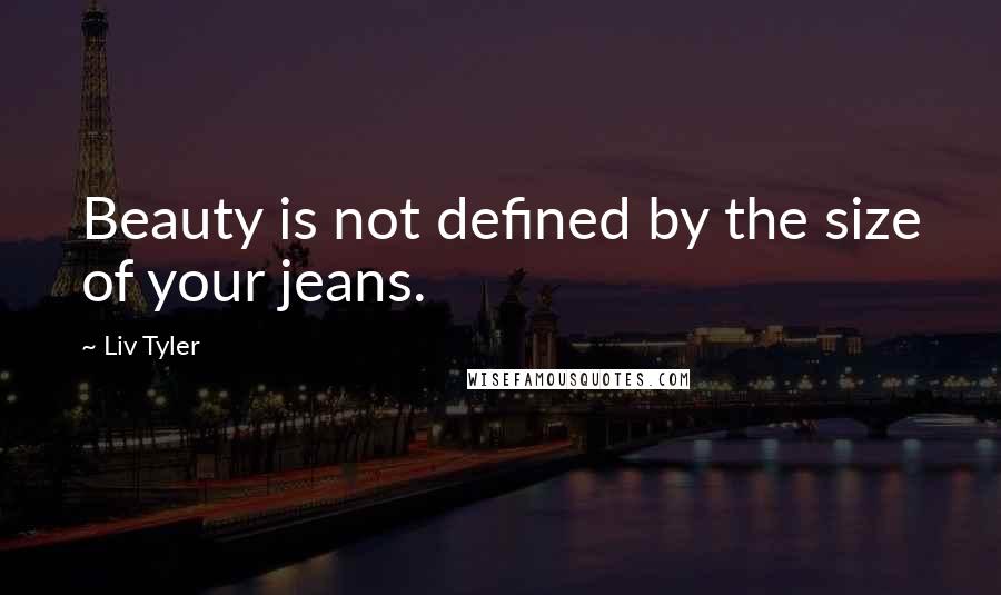 Liv Tyler quotes: Beauty is not defined by the size of your jeans.