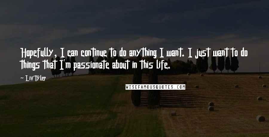 Liv Tyler quotes: Hopefully, I can continue to do anything I want. I just want to do things that I'm passionate about in this life.