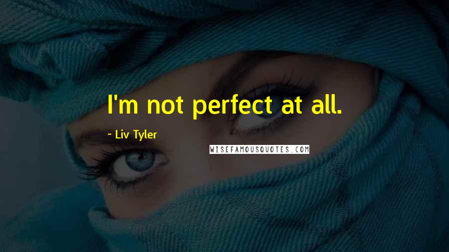 Liv Tyler quotes: I'm not perfect at all.