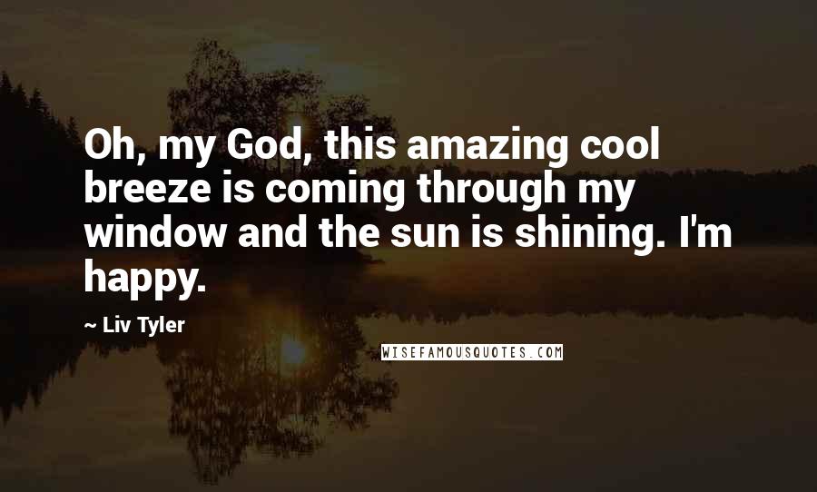 Liv Tyler quotes: Oh, my God, this amazing cool breeze is coming through my window and the sun is shining. I'm happy.