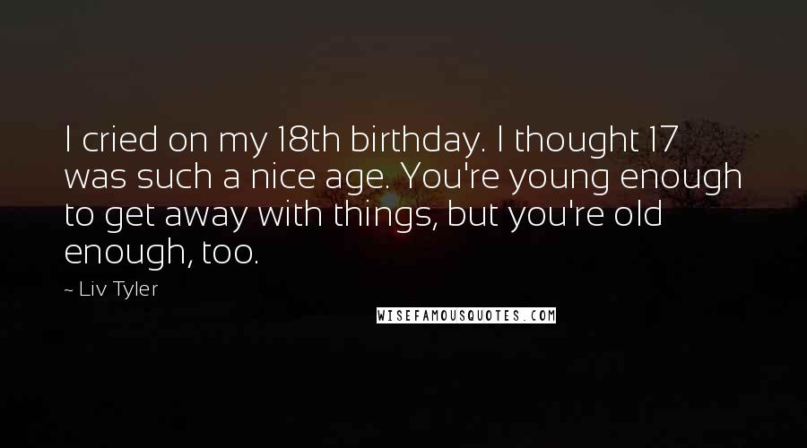 Liv Tyler quotes: I cried on my 18th birthday. I thought 17 was such a nice age. You're young enough to get away with things, but you're old enough, too.