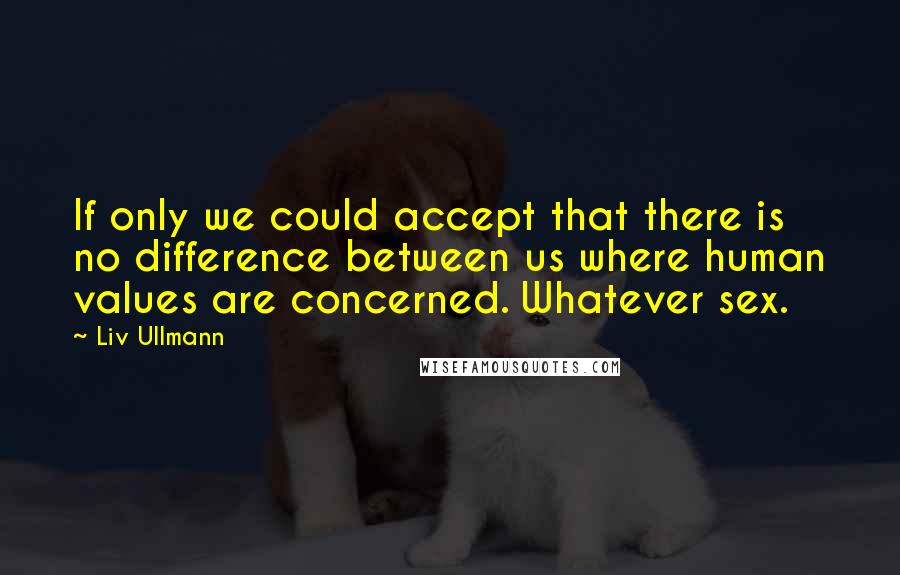 Liv Ullmann quotes: If only we could accept that there is no difference between us where human values are concerned. Whatever sex. Liv Ullmann quotes: If only we could accept that there is no difference between us where human values are concerned. Whatever sex.