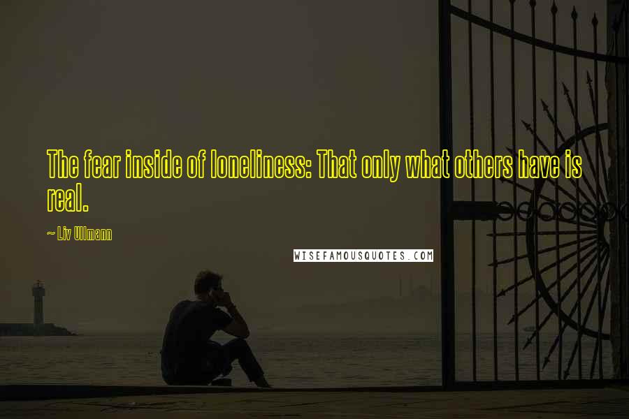 Liv Ullmann quotes: The fear inside of loneliness: That only what others have is real.