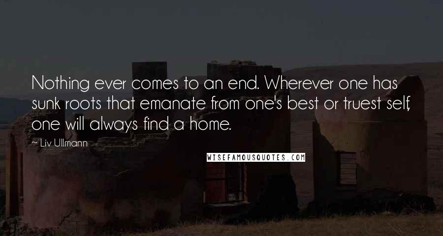 Liv Ullmann quotes: Nothing ever comes to an end. Wherever one has sunk roots that emanate from one's best or truest self, one will always find a home. Liv Ullmann quotes: Nothing ever comes to an end. Wherever one has sunk roots that emanate from one's best or truest self, one will always find a home.