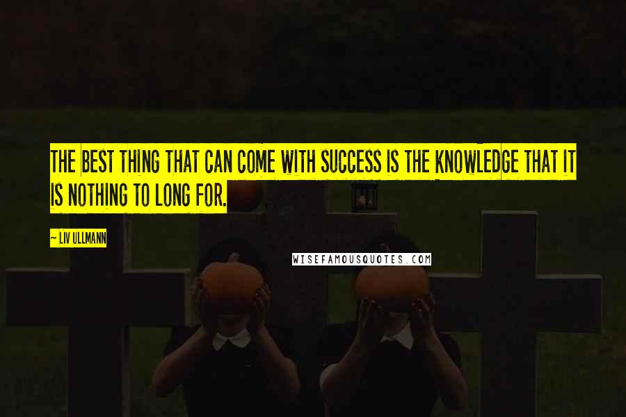 Liv Ullmann quotes: The best thing that can come with success is the knowledge that it is nothing to long for. Liv Ullmann quotes: The best thing that can come with success is the knowledge that it is nothing to long for.