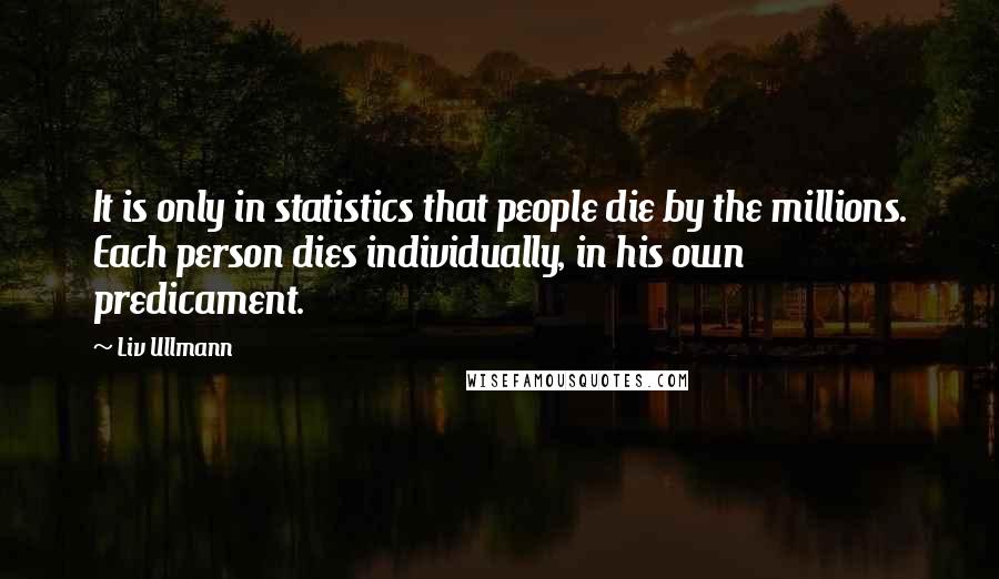 Liv Ullmann quotes: It is only in statistics that people die by the millions. Each person dies individually, in his own predicament.