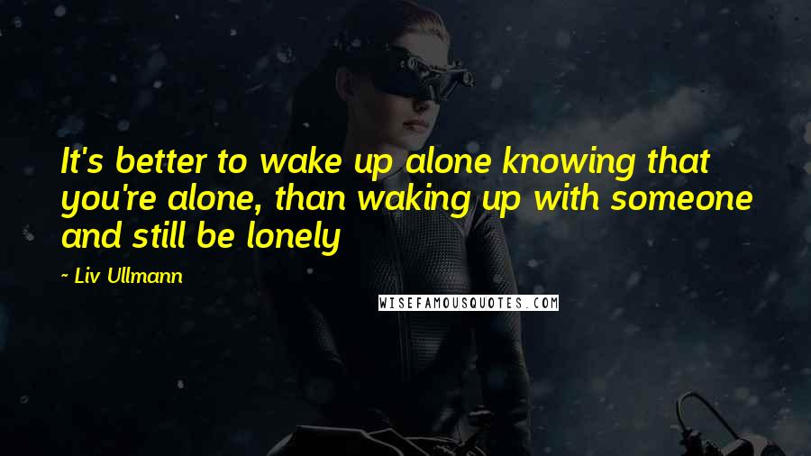 Liv Ullmann quotes: It's better to wake up alone knowing that you're alone, than waking up with someone and still be lonely