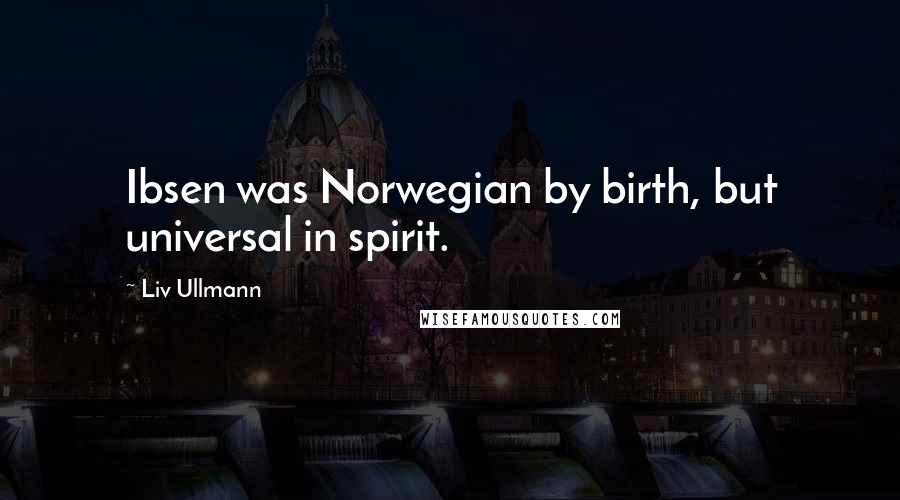 Liv Ullmann quotes: Ibsen was Norwegian by birth, but universal in spirit. Liv Ullmann quotes: Ibsen was Norwegian by birth, but universal in spirit.