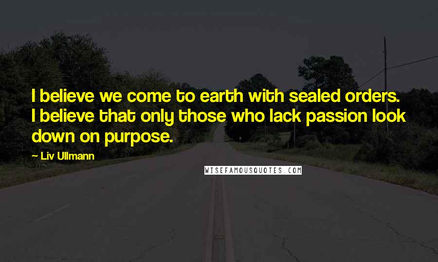 Liv Ullmann quotes: I believe we come to earth with sealed orders. I believe that only those who lack passion look down on purpose.