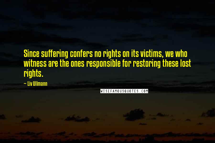 Liv Ullmann quotes: Since suffering confers no rights on its victims, we who witness are the ones responsible for restoring these lost rights.