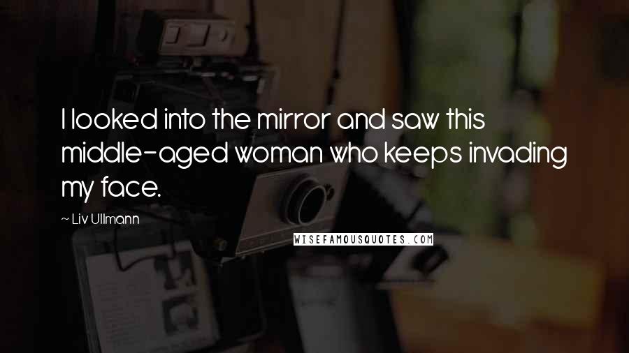 Liv Ullmann quotes: I looked into the mirror and saw this middle-aged woman who keeps invading my face. Liv Ullmann quotes: I looked into the mirror and saw this middle-aged woman who keeps invading my face.