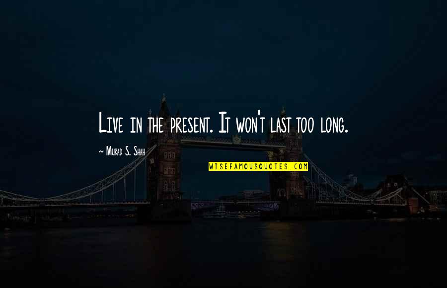 Live 8 Quotes By Murad S. Shah: Live in the present. It won't last too
