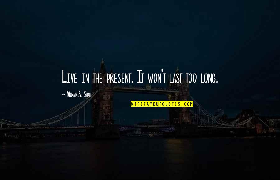 Live 8 Quotes By Murad S. Shah: Live in the present. It won't last too Live 8 Quotes By Murad S. Shah: Live in the present. It won't last too