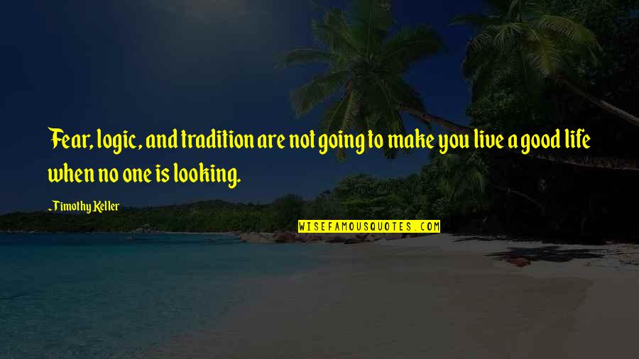 Live A Good Life Quotes By Timothy Keller: Fear, logic, and tradition are not going to