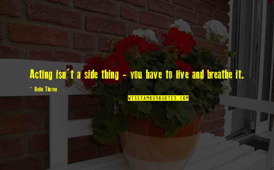 Live And Breathe Quotes By Bella Thorne: Acting isn't a side thing - you have Live And Breathe Quotes By Bella Thorne: Acting isn't a side thing - you have