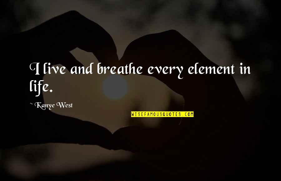 Live And Breathe Quotes By Kanye West: I live and breathe every element in life. Live And Breathe Quotes By Kanye West: I live and breathe every element in life.