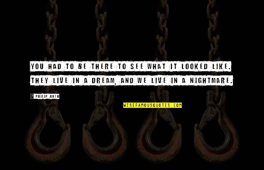 Live And Dream Quotes By Philip Roth: You had to be there to see what Live And Dream Quotes By Philip Roth: You had to be there to see what