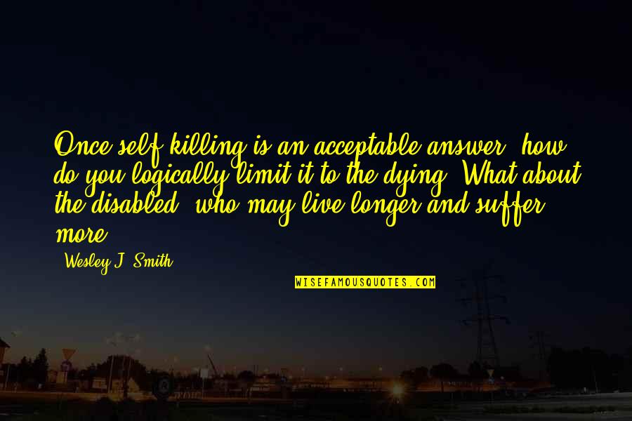 Live And Dying Quotes By Wesley J. Smith: Once self-killing is an acceptable answer, how do