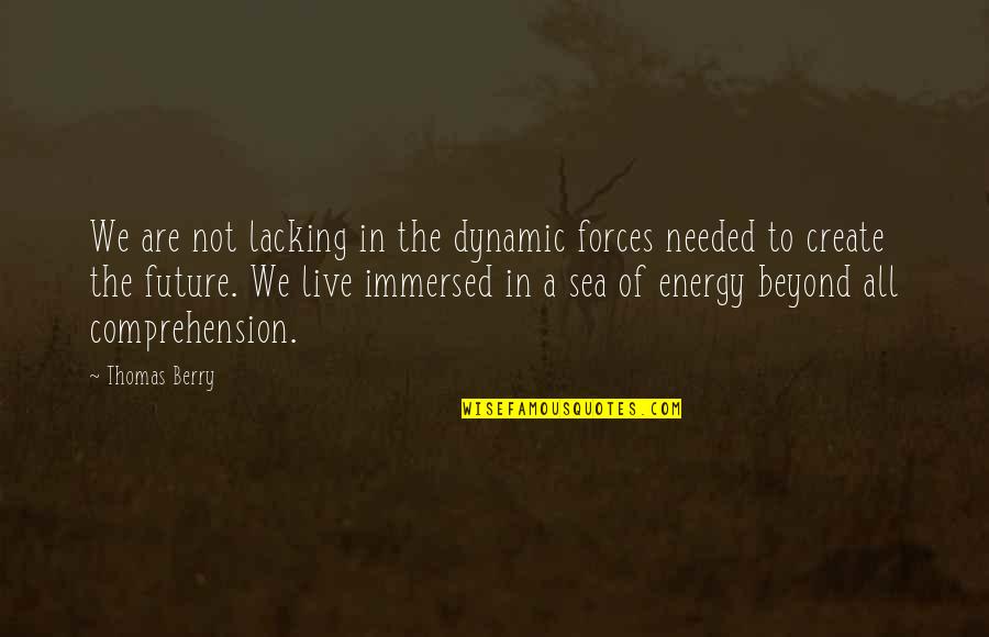 Live And The Sea Quotes By Thomas Berry: We are not lacking in the dynamic forces