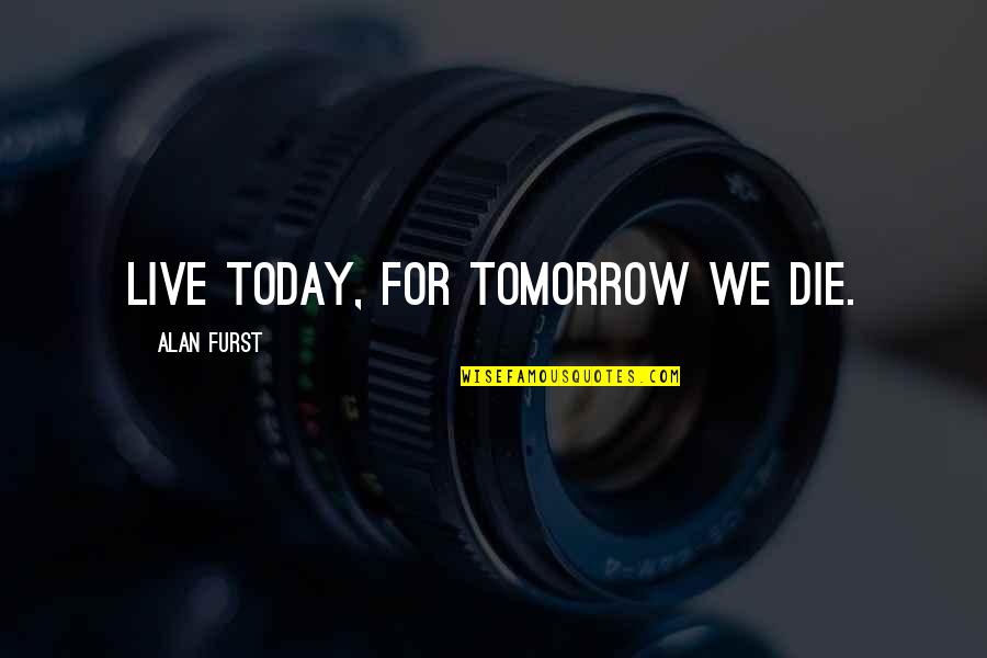 Live As You Were To Die Tomorrow Quotes By Alan Furst: Live today, for tomorrow we die. Live As You Were To Die Tomorrow Quotes By Alan Furst: Live today, for tomorrow we die.