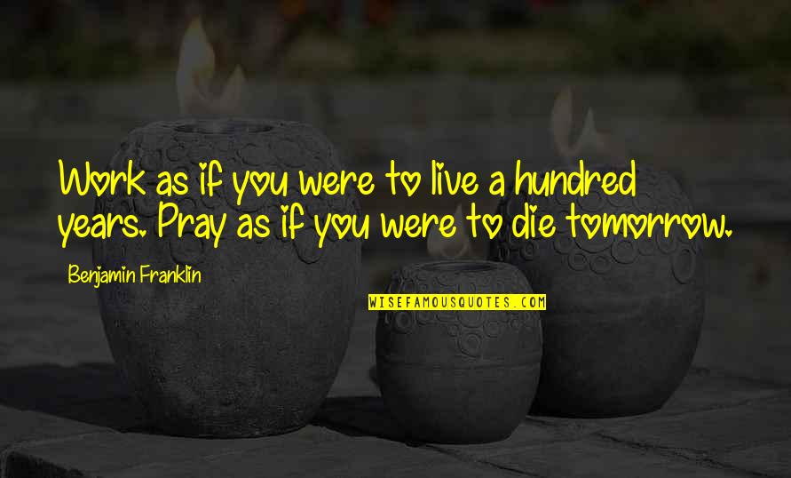 Live As You Were To Die Tomorrow Quotes By Benjamin Franklin: Work as if you were to live a Live As You Were To Die Tomorrow Quotes By Benjamin Franklin: Work as if you were to live a