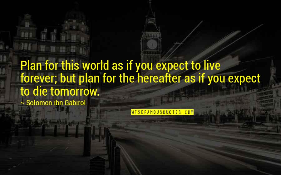 Live As You'll Die Tomorrow Quotes By Solomon Ibn Gabirol: Plan for this world as if you expect