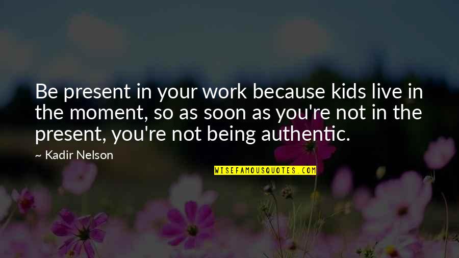 Live Authentic Quotes By Kadir Nelson: Be present in your work because kids live