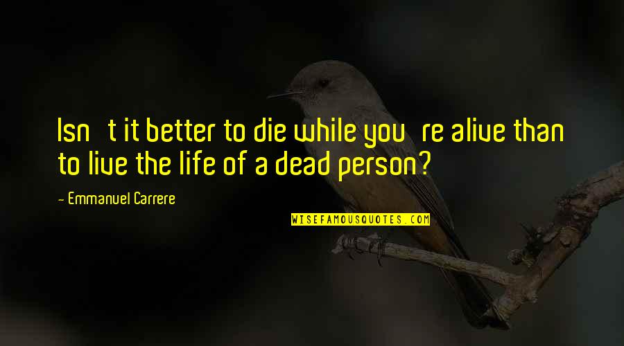 Live Better Life Quotes By Emmanuel Carrere: Isn't it better to die while you're alive Live Better Life Quotes By Emmanuel Carrere: Isn't it better to die while you're alive